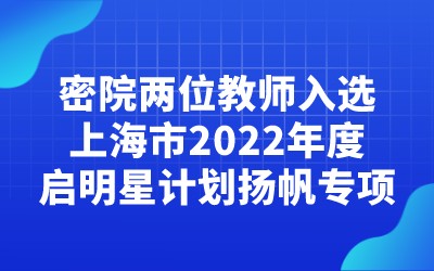成果 | 密院两位教师入选上海市2022年度启明星计划扬帆专项